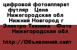 цифровой фотоаппарат   футляр › Цена ­ 2 500 - Нижегородская обл., Нижний Новгород г. Электро-Техника » Фото   . Нижегородская обл.